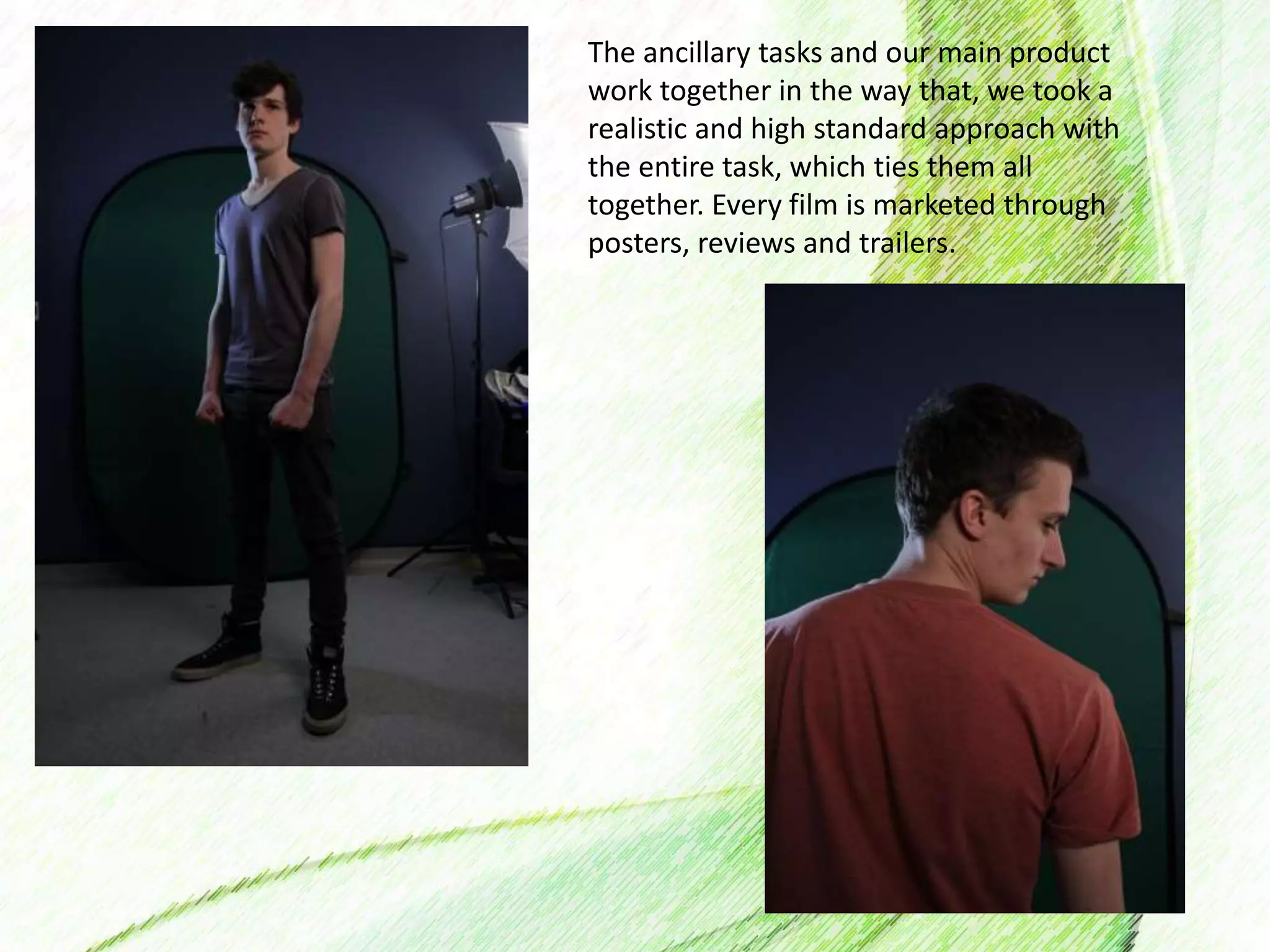 The ancillary tasks and our main product
work together in the way that, we took a
realistic and high standard approach with
the entire task, which ties them all
together. Every film is marketed through
posters, reviews and trailers.