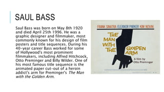 SAUL BASS
Saul Bass was born on May 8th 1920
and died April 25th 1996. He was a
graphic designer and filmmaker, most
commo...