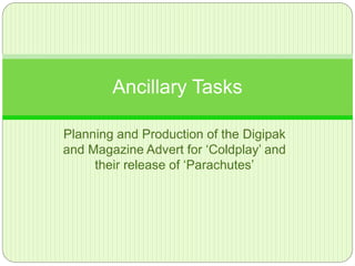 Planning and Production of the Digipak
and Magazine Advert for ‘Coldplay’ and
their release of ‘Parachutes’
Ancillary Tasks
 