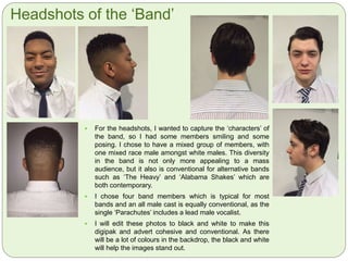 Drafting Original Plan
 This first draft is eye catching
and proves our planning to be
successful. However, in my
next attempt, I would like to
change the image layout, so
each band member has a
close-up of their face. I want
the images laid out in a grid
formation. The image I have
used for the time being is
temporary, and illustrated our
original image intentions.
 