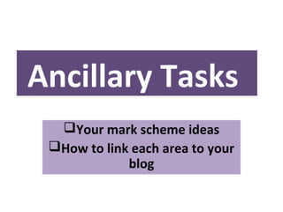 Ancillary Tasks
Your mark scheme ideas
How to link each area to your
blog

 