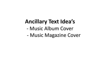 Ancillary Text Idea’s
- Music Album Cover
- Music Magazine Cover
 