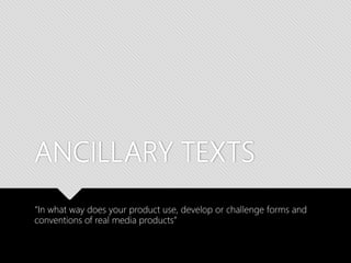 ANCILLARY TEXTS
“In what way does your product use, develop or challenge forms and
conventions of real media products”
 