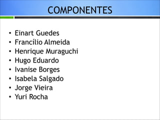 COMPONENTES
•
•
•
•
•
•
•
•

Einart Guedes
Francílio Almeida
Henrique Muraguchi
Hugo Eduardo
Ivanise Borges
Isabela Salgado
Jorge Vieira
Yuri Rocha

 