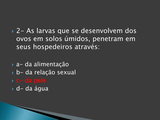  2- As larvas que se desenvolvem dos
ovos em solos úmidos, penetram em
seus hospedeiros através:
 a- da alimentação
 b- da relação sexual
 c- da pele
 d- da água
 