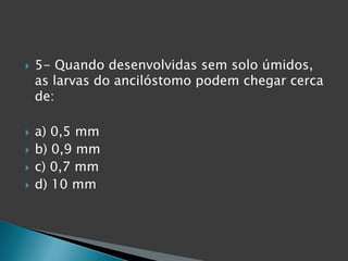  5- Quando desenvolvidas sem solo úmidos,
as larvas do ancilóstomo podem chegar cerca
de:
 a) 0,5 mm
 b) 0,9 mm
 c) 0,7 mm
 d) 10 mm
 