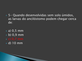  5- Quando desenvolvidas sem solo úmidos,
as larvas do ancilóstomo podem chegar cerca
de:
 a) 0,5 mm
 b) 0,9 mm
 c) 0,7 mm
 d) 10 mm
 