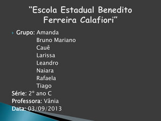  Grupo: Amanda
Bruno Mariano
Cauê
Larissa
Leandro
Naiara
Rafaela
Tiago
Série: 2º ano C
Professora: Vânia
Data: 03/09/2013
 