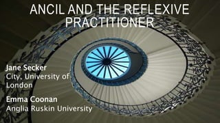 ANCIL AND THE REFLEXIVE
PRACTITIONER
Jane Secker
City, University of
London
Emma Coonan
Anglia Ruskin University
 