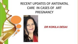 RECENT UPDATES OF ANTENATAL
CARE IN CASES OF ART
PREGNANCY
DR KOKILA DESAI
 