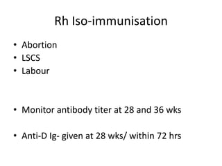 Rh Iso-immunisation
• Abortion
• LSCS
• Labour


• Monitor antibody titer at 28 and 36 wks

• Anti-D Ig- given at 28 wks/ within 72 hrs
 