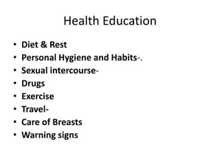 Health Education
•   Diet & Rest
•   Personal Hygiene and Habits-.
•   Sexual intercourse-
•   Drugs
•   Exercise
•   Travel-
•   Care of Breasts
•   Warning signs
 