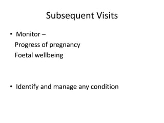 Subsequent Visits
• Monitor –
  Progress of pregnancy
  Foetal wellbeing



• Identify and manage any condition
 