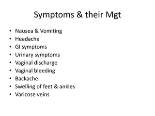 Symptoms & their Mgt
•   Nausea & Vomiting
•   Headache
•   GI symptoms
•   Urinary symptoms
•   Vaginal discharge
•   Vaginal bleeding
•   Backache
•   Swelling of feet & ankles
•   Varicose veins
 