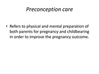 Preconception care

• Refers to physical and mental preparation of
  both parents for pregnancy and childbearing
  in order to improve the pregnancy outcome.
 
