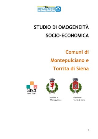 1	
	
STUDIO DI OMOGENEITÀ
SOCIO-ECONOMICA
Comuni di
Montepulciano e
Torrita di Siena
	
	 	 	 	 	 		
Comune	di		 	 	 Comune	di		
Montepulciano		 	 Torrita	di	Siena	
	
	
	
	
 