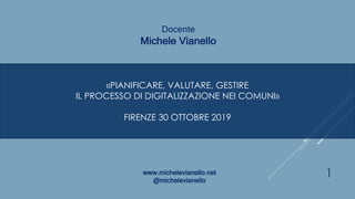 «PIANIFICARE, VALUTARE, GESTIRE
IL PROCESSO DI DIGITALIZZAZIONE NEI COMUNI»
FIRENZE 30 OTTOBRE 2019
Docente
Michele Vianello
www.michelevianello.net
@michelevianello
1
 