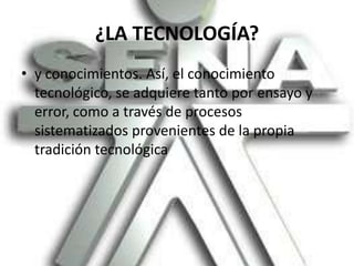¿LA TECNOLOGÍA?y conocimientos. Así, el conocimiento tecnológico, se adquiere tanto por ensayo y error, como a través de procesos sistematizados provenientes de la propia tradición tecnológica 