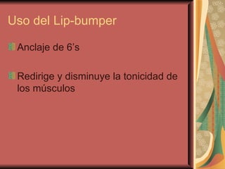 Uso del Lip-bumper <ul><li>Anclaje de 6’s </li></ul><ul><li>Redirige y disminuye la tonicidad de los músculos </li></ul>