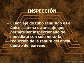 Mexicana de Anclas Mineras, S. A.de C. V.
INSPECCIÓN
• El anclaje de tubo ranurado es el
único sistema de anclaje que
permite ser inspeccionado de
inmediato con sólo mirar la
reducción de la ranura del ancla
dentro del barreno.
 