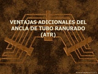 Mexicana de Anclas Mineras, S. A.de C. V.
VENTAJAS ADICIONALES DEL
ANCLA DE TUBO RANURADO
(ATR)
 