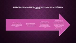 ESTRATEGIAS PARA CONTROLAR LAS FUERZAS EN LA PRÁCTICA
CLÍNICA
Introducción de
fuerzas artificiales
(aparatos de precisión
con brackets, arcos
linguales o tornillos
insertados en
“aparatos
funcionales”).
Estimulación o
fortalecimiento de
fuerzas naturales
(bumbers labiales,
pantallas vestibulares
,etc)
Redistribución de
fuerzas naurales y
biomecánicas
Eliminación de
fuerzas indeseables
(aparato de control de
hábito).
 