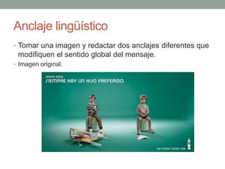 Anclaje lingüístico
• Tomar una imagen y redactar dos anclajes diferentes que
modifiquen el sentido global del mensaje.
• Imagen original.
 