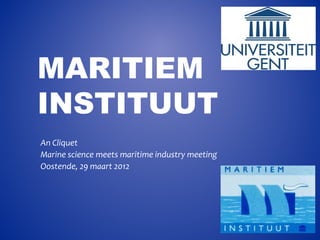 MARITIEM
INSTITUUT
An Cliquet
Marine science meets maritime industry meeting
Oostende, 29 maart 2012
 