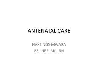 ANTENATAL CARE
HASTINGS MWABA
BSc NRS. RM. RN
 