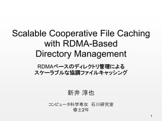 Scalable Cooperative File Caching
with RDMA-Based
Directory Management
RDMAベースのディレクトリ管理による
スケーラブルな協調ファイルキャッシング
新井 淳也
コンピュータ科学専攻 石川研究室
修士2年
1
 