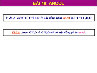 Ví dụ 2: Viết CTCT và gọi tên các đồng phân ancol có CTPT C3H8O.
Chú ý: Ancol CH4O và C2H6O chỉ có một đồng phân ancol.
BÀI 40: ANCOL
 