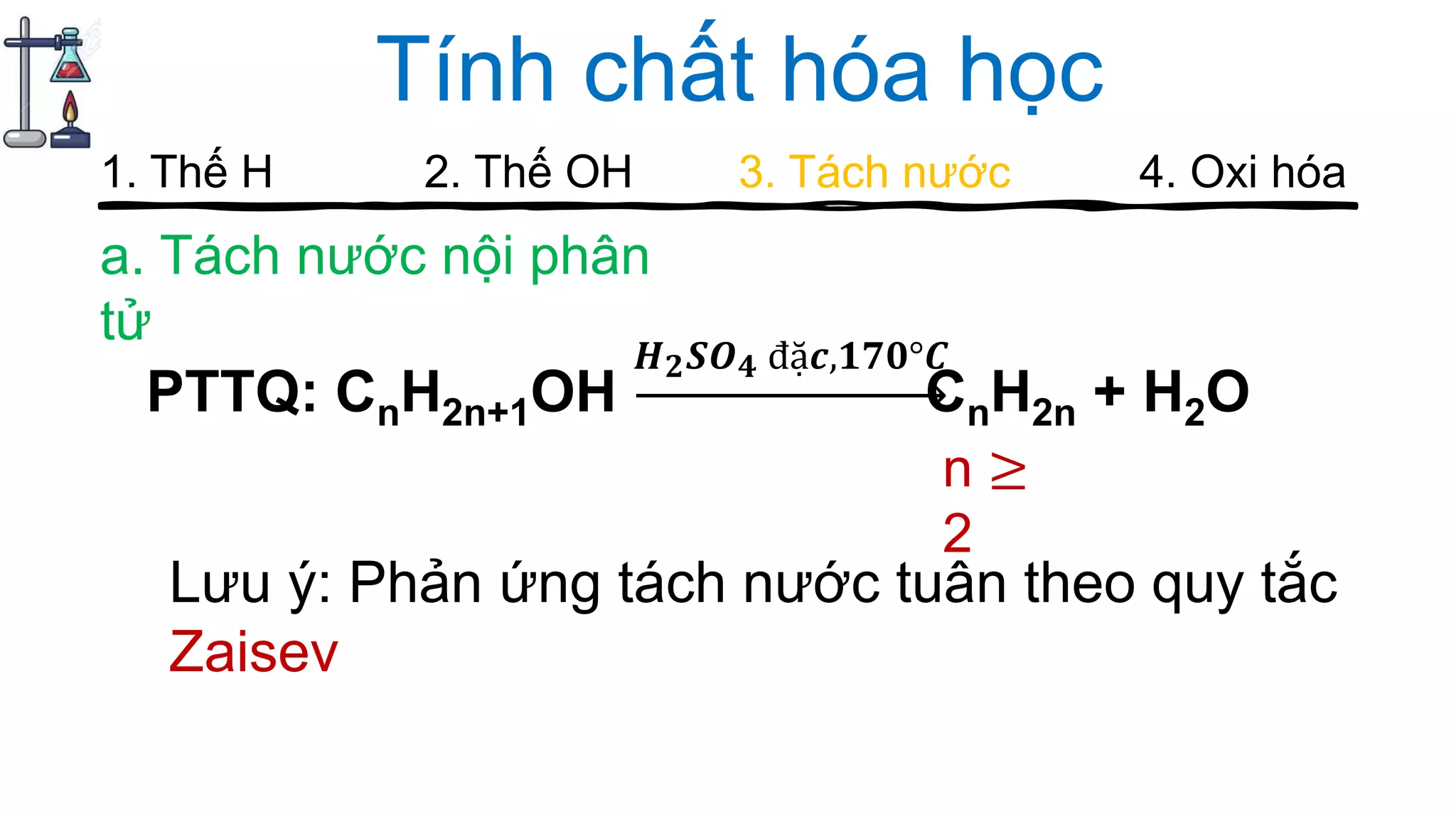 Tính chất hóa học
a. Tách nước nội phân
tử
1. Thế H 2. Thế OH 3. Tách nước 4. Oxi hóa
PTTQ: CnH2n+1OH
𝑯 𝟐 𝑺𝑶 𝟒 đặ𝒄,𝟏𝟕𝟎°𝑪
n ≥
2
Lưu ý: Phản ứng tách nước tuân theo quy tắc
Zaisev
CnH2n + H2O
 