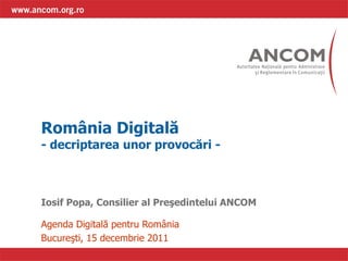 România   Digitală   - decriptarea unor provoc ă ri -  Iosif Popa ,  Consilier al  Pre şe d i nt elui  ANCOM Agenda Digitală pentru România   Bucureşti ,  15 decembrie 2011 