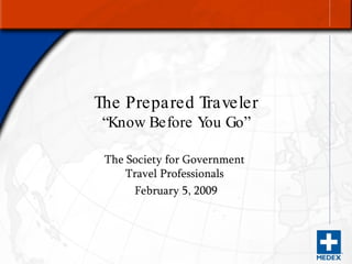 The Prepared Traveler “Know Before You Go” The Society for Government  Travel Professionals  February 5, 2009 