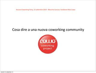 Ancona 
Coworking 
Party, 
12 
se9embre 
2014 
-­‐ 
Massimo 
Carraro, 
fondatore 
Rete 
Cowo 
Cosa 
dire 
a 
una 
nuova 
coworking 
community 
venerdì 12 settembre 14 
 