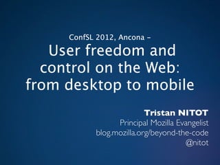 ConfSL 2012, Ancona -

   User freedom and
  control on the Web:
from desktop to mobile
                          Tristan NITOT
                 Principal Mozilla Evangelist
           blog.mozilla.org/beyond-the-code
                                      @nitot
 