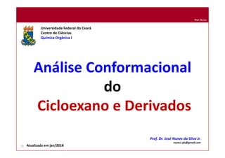 Prof. Nunes
Análise Conformacional
do
Cicloexano e Derivados
Universidade Federal do Ceará
Centro de Ciências
Química Orgânica I
Prof. Dr. José Nunes da Silva Jr.
nunes.ufc@gmail.com
26 Atualizado em jan/2018
 