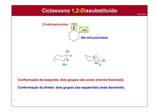 Prof. Nunes
Conformação da esquerda: dois grupos são axiais (menos favorável).
Conformação da direita: dois grupos são equatoriais (mais favorável).
Cicloexano 1,2-DissubstituídoCicloexano 1,2-Dissubstituído
42
Cl está para acima
Me está para baixo
 