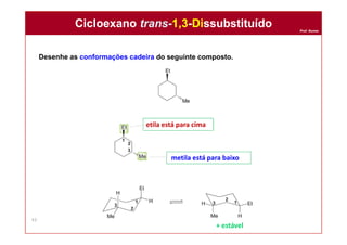 Prof. Nunes
Desenhe as conformações cadeira do seguinte composto.
Cicloexano trans-1,3-DissubstituídoCicloexano trans-1,3-Dissubstituído
43
etila está para cima
metila está para baixo
+ estável
 