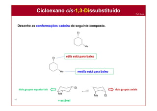 Prof. Nunes
Desenhe as conformações cadeira do seguinte composto.
Cicloexano cis-1,3-DissubstituídoCicloexano cis-1,3-Dissubstituído
44
etila está para baixo
metila está para baixo
+ estável
dois grupos equatoriais dois grupos axiais
 