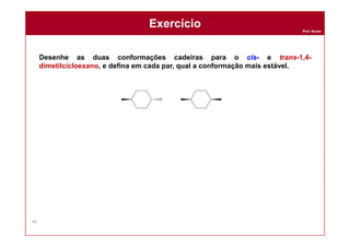 Prof. Nunes
Desenhe as duas conformações cadeiras para o cis- e trans-1,4-
dimetilcicloexano, e defina em cada par, qual a conformação mais estável.
ExercícioExercício
46
 