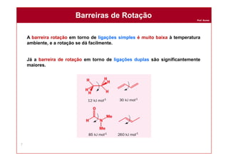 Prof. Nunes
A barreira rotação em torno de ligações simples é muito baixa à temperatura
ambiente, e a rotação se dá facilmente.
Já a barreira de rotação em torno de ligações duplas são significantemente
maiores.
Barreiras de RotaçãoBarreiras de Rotação
7
 