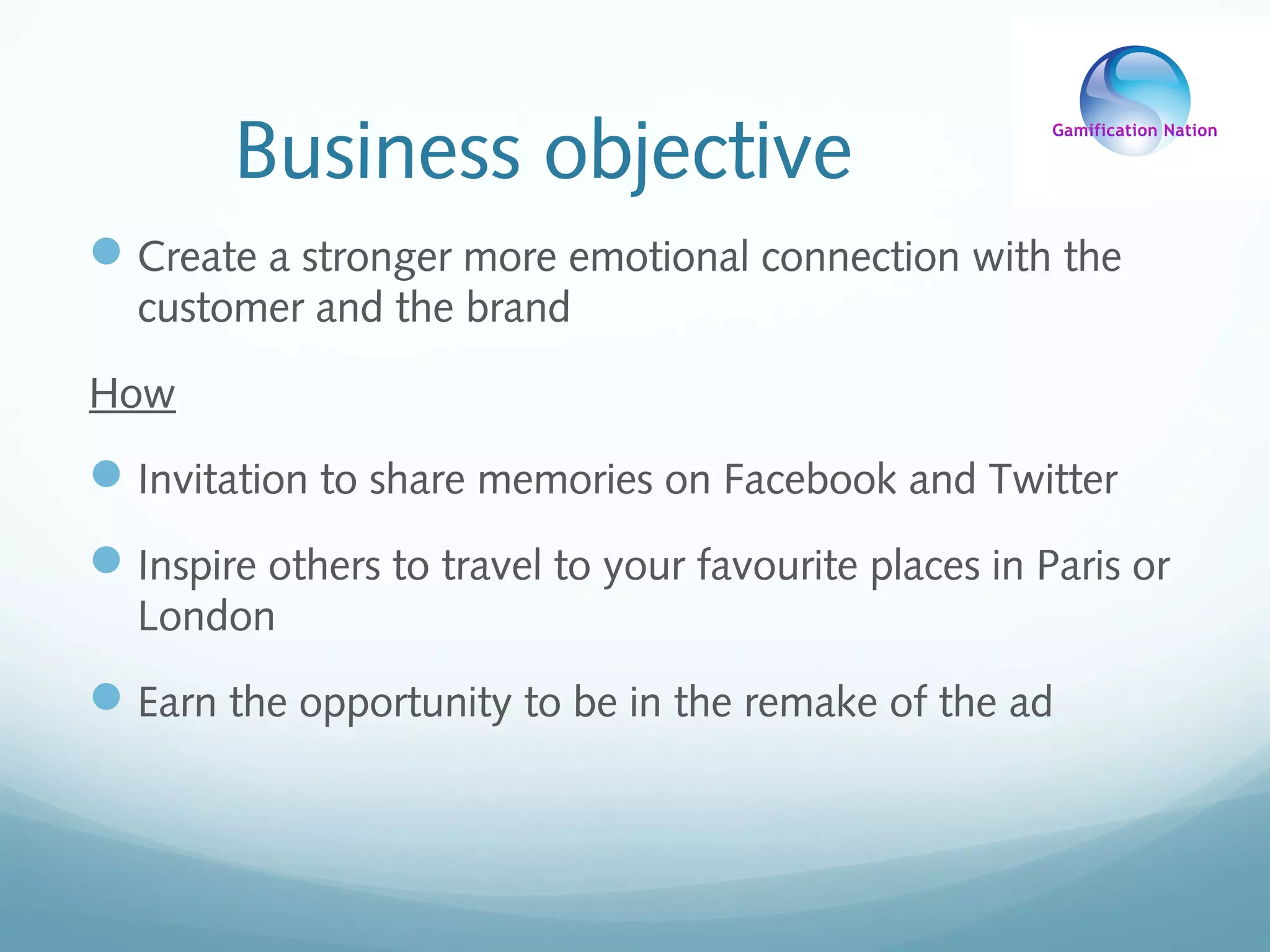 Business objective
Create a stronger more emotional connection with the
customer and the brand
How
Invitation to share memories on Facebook and Twitter
Inspire others to travel to your favourite places in Paris or
London
Earn the opportunity to be in the remake of the ad
 