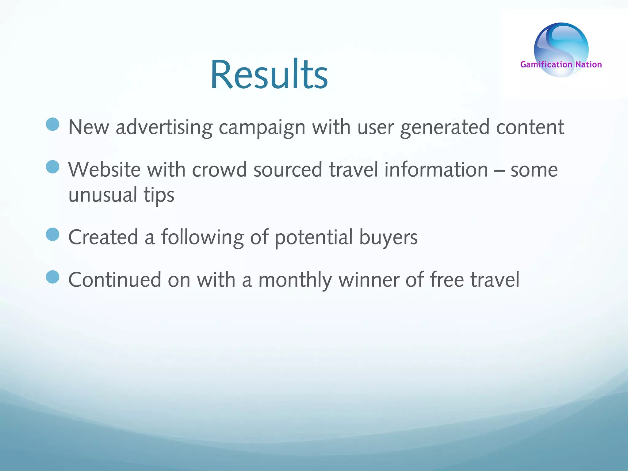 Results
New advertising campaign with user generated content
Website with crowd sourced travel information – some
unusual tips
Created a following of potential buyers
Continued on with a monthly winner of free travel
 