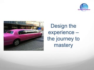 Design the
experience –
the journey to
mastery
 