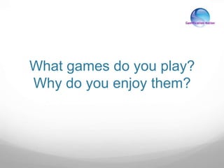 What games do you play?
Why do you enjoy them?
 
