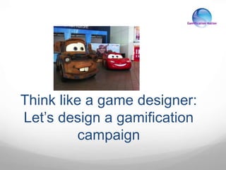 Think like a game designer:
Let’s design a gamification
campaign
 