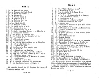 ABRIL
21
22
23
24
25
26
27
28
29
30
£
g
A
b
c
d
c
f
1 x
1 A
s, Venancio ob. y m.*
s, Francisco de Paula fund.
s. Benito de Palerrno c.
s, Isidoro ob.
s. Vicente Ferrer c,
s. Celestino p. y c.
s. Epifanio ob. y m.
s. Dionisio m.
sta. María Cieofé.
s. Ezequiel profeta,
s. León Magno p. y dr.
s. Zenóti ob. y m.
s. Hermenegildo rey y m.
s. Pedro González Telrao y s. Tiburcio y
> compañeros mártires,
stas. Basiiisa y Anastasia mrs.
sto. Toribio ob., sta. Engracia v. y m.
s. Aniceto p. y m.
s. Eleuterio ob. y mar.
s. Hermógenes m.
sta. Inés de Montepulciano v„ s. Marcelino
ob. y s. Serviliano m.
s, Anselmo ob. y dr.
stos. Soterod y Cayo papas y mrs.
i s. Jeorge m.
s. Gregorio ob. y s, Fidel ni.
s. Marcos evangelista. LETANÍAS MAYORES.
Ntra. Sra. del Buen Conseio y stos. Cleto y
Marcelino papas y mrs.
s. Pedro Armengol m., s. Anastasio p. y Pedro
Canisio conf.
s. Pablo de la Cruz fund.
s. Pedro de Verona m. y s. Roberto ab.
sta. Catalina de Sena y s. Pelegrín c.
El miércoles después del 2' domingo de Pascua, el
PATROCINIO DE SAN JOSÉ.
— 6 —
M A Y O
stos. Felipe y Santiago apóst.*
s. Atanasio ob. y dr.
f La invención de la Santa Cruz.
sta. Mónica viuda.
s. Pío V p. y la Conversión de s. Agustín.
s. Juan ante Portam latinam.
s. Estanislao ob. y m.
La aparición de s. Miguel arcángel
s. Gregorio Nacianceno ob. y dr.
s. Antonio arz.
s. Francisco de Jerónimo c. y los stos. Eudal-
do y Poncio mrs.
sto. Domingo de la Calzada c. ys.Pancracio m.
s. Roberto Bciarmino ob.
s. Bonifacio m.
t s. Isidro labrador y s. Juan Bautista de La
Salle fund.
s, Juan Nepomuceno m.
s, Pascual Bailón,
s, Félix Cantalicio c.
s, Pedro Celestino p. y c. y s. Ivo abogado.
;.. Bernardino de Sena c. y s, Braulio m.
i. Secundino ni. y s. Andrés Robóla m.
sta. Rita de Casia vda. y sta. Quitcria v.
La aparición de Santiago ap., s. Juan de Rnssi,
d s. Robustiano m.
e FIESTA CÍVICA, S. Gregorio VII ap,
f s. Felipe Neri fund.
. <r s. Juan p. y m.
I A s. Justo ob. y c.
I b sta. María Magdalena de Pazzis v.
I c s. Fernando rey y sta, Juar.a de Arco.
! d La Madre del Amor hermoso y sta.Ietronilav,
Esta * al principio de cada mes recuerda a los devotos
del Corazón de Jesús el acto de desagravio que hallarán en
su lugar correspondiente, para el primer viernes del raes.
El viernes después de la octava de Corpus, el SAGRADO
CORAZÓN DE JESÚS.
 