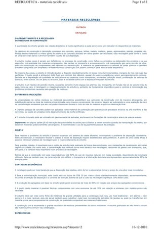 RECICLOTECA - materiais recicláveis                                                                                            Page 1 of 2




                                                                  OUTROS

                                                                 ENTULHO

O APROVEITAMENTO E A RECICLAGEM
DE RESÍDUOS DA CONSTRUÇÃO

A quantidade de entulho gerada nas cidades brasileiras é muito significativa e pode servir como um indicador do desperdício de materiais.

Os resíduos de construção e demolição consistem em concreto, estuque, telhas, metais, madeira, gesso, aglomerados, pedras, carpetes, etc.
Muitos desses materiais e a maior parte do asfalto e do concreto utilizado em obras podem ser reciclados. Esta reciclagem pode tornar o custo
de uma obra mais baixo e diminuir também o custo de sua disposição.

O entulho muitas vezes é gerado por deficiências no processo da construção, como falhas ou omissões na elaboração dos projetos e na sua
execução, má qualidade dos materiais empregados, das perdas no transporte e armazenamento, má manipulação por parte da mão de obra,
além da substituição de componentes pela reforma ou reconstrução. A melhoria no gerenciamento e controle de obras públicas e também
trabalhos conjuntos com empresas e trabalhadores da construção civil podem contribuir para atenuar este desperdício.

Na maioria das vezes, o entulho é retirado da obra e disposto clandestinamente em locais como terrenos baldios, margens de rios e de ruas das
periferias. O custo social e ambiental disto foge aos controle dos cálculos, apesar de suas conseqüências serem permanentemente notáveis.
Percebe-se a degradação da qualidade de vida urbana em aspectos como transportes, enchentes, poluição visual, proliferação de vetores de
doenças, entre outros. De um jeito ou de outro, toda a sociedade sofre com a deposição irregular de entulho.

O entulho é um resíduo de grande volume, ocupando portanto muito espaço nos aterros; seu transporte, em função não só do volume mas do
peso, torna-se caro. A reciclagem e o reaproveitamento do entulho é, portanto, de fundamental importância para o controle e minimização dos
problemas ambientais causados pela geração de resíduos.

DIFERENTES APLICAÇÕES

As propriedades de certos resíduos ou materiais secundários possibilitam sua aplicação na construção civil de maneira abrangente, em
substituição parcial ou total da matéria-prima utilizada como insumo convencional. No entanto, devem ser submetidos a uma avaliação do risco
de contaminação ambiental que seu uso poderá ocasionar durante o ciclo de vida do material e após sua destinação final.

• Grandes pedaços de concreto podem ser aplicados como material de contenção para prevenção de processos erosivos na orla marítima e das
correntes, ou usado em projetos como desenvolvimento de recifes artificiais.

• O entulho triturado pode ser utilizado em pavimentação de estradas, enchimento de fundações de construção e aterro de vias de acesso.

Importante: em alguns países já há indicação das autoridades de saúde para cuidados a serem tomados quando da manipulação de asfalto, por
existirem materiais potencialmente cancerígenos. É recomendado o uso de equipamento pessoal de proteção.

COLETA

Para resolver o problema do entulho é preciso organizar um sistema de coleta eficiente, minimizando o problema da deposição clandestina.
Além de estimular, é necessário facilitar o acesso a locais de deposição regular estabelecidos pela prefeitura. A partir de uma coleta eficaz é
possível introduzir práticas de reciclagem para o reaproveitamento do entulho.

Para grandes cidades, é importante que a coleta de entulho seja realizada de forma descentralizada, com instalações de recebimento em várias
regiões da cidade. Por outro lado, a concentração dos resíduos torna mais barata a sua reciclagem, reduzindo os gastos com transporte, que,
em geral, é a variável mais importante num processo de reciclagem.

Estima-se que a construção civil seja responsável por até 50% do uso de recursos naturais em nossa sociedade, dependendo da tecnologia
utilizada. Sabe-se também que, na construção de um edifício, o transporte e a fabricação dos materiais representam aproximadamente 80% da
energia gasta.

VANTAGENS ECONÔMICAS

A reciclagem pode ser mais barata do que a disposição dos rejeitos, além de ter o potencial de tornar o preço de uma obra mais convidativo.

ð Para a administração municipal, este custo está em torno de US$ 10 por metro cúbico clandestinamente depositado, aproximadamente,
incluindo a correção da deposição e o controle de doenças. Estima-se que o custo da reciclagem signifique 25% desse custo.

ð A produção de agregados com base no entulho pode gerar economias de mais de 80% em relação aos preços dos agregados convencionais.

ð A partir deste material é possível fabricar componentes com uma economia de até 70% em relação a similares com matéria-prima não
reciclada.

O entulho deve ser visto como fonte de materiais de grande utilidade para a construção civil. Seu uso mais tradicional - em aterros - nem
sempre é o mais racional, pois ele serve também para substituir mate-riais normalmente extraídos de jazidas ou pode se transformar em
matéria-prima para componentes de construção, de qualidade comparável aos materiais tradicionais.

A construção civil é atualmente o grande reciclador de resíduos provenientes de outras indústrias. A escória granulada de alto forno e cinzas
são matéria prima comum nas construções.

EXPERIÊNCIAS




http://www.recicloteca.org.br/outros.asp?Ancora=2                                                                              16-12-2010
 