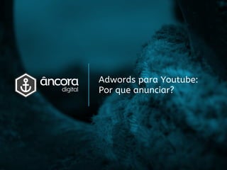 Adwords para Youtube:
Por que anunciar?
 